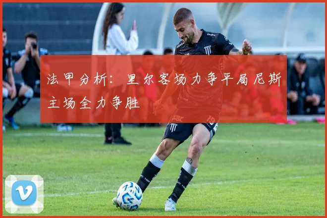 法甲分析：里尔客场力争平局尼斯主场全力争胜