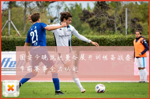 国安今晚抵达曼谷展开训练备战春节前赛事全力以赴
