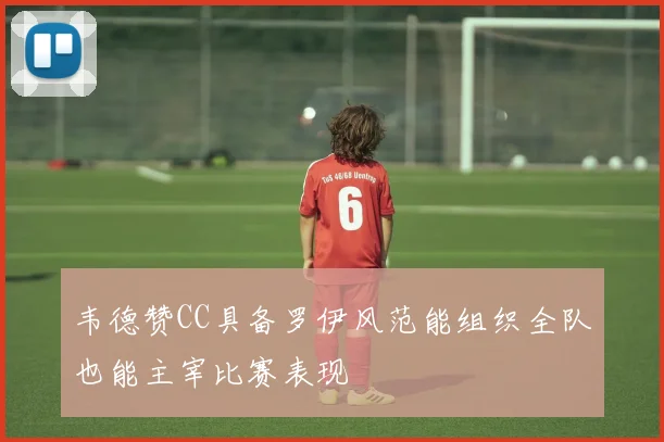 韦德赞CC具备罗伊风范能组织全队也能主宰比赛表现