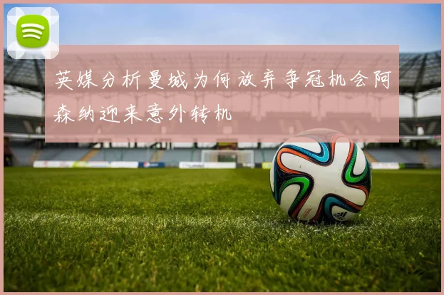 英媒分析曼城为何放弃争冠机会阿森纳迎来意外转机
