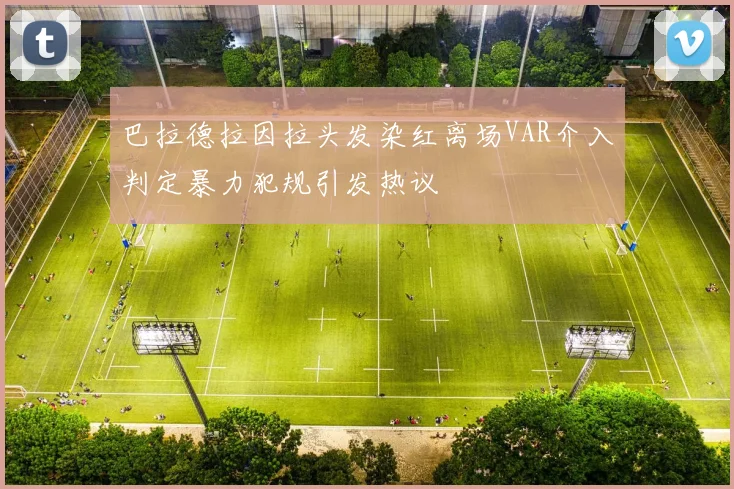 巴拉德拉因拉头发染红离场VAR介入判定暴力犯规引发热议