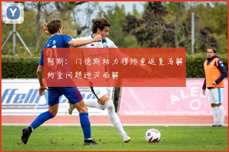阿斯：门德斯助力穆帅重返皇马解约金问题迎刃而解