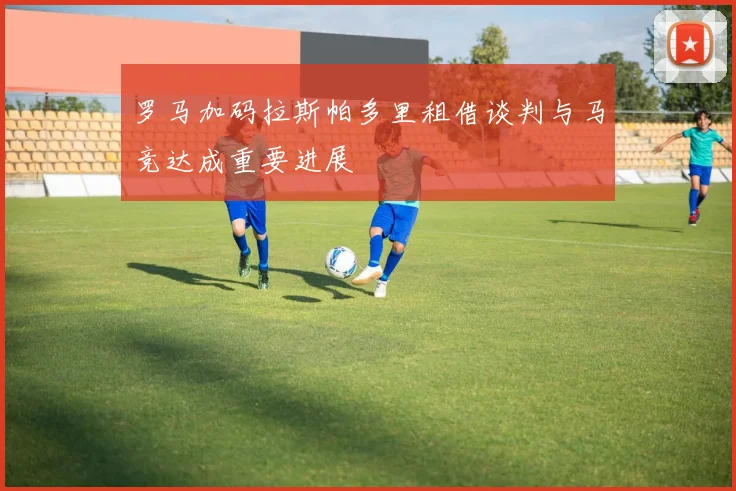 罗马加码拉斯帕多里租借谈判与马竞达成重要进展