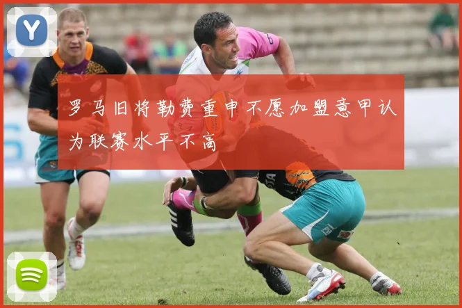 罗马旧将勒费重申不愿加盟意甲认为联赛水平不高