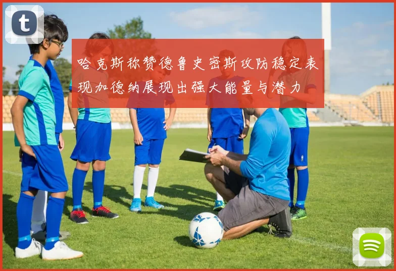 哈克斯称赞德鲁史密斯攻防稳定表现加德纳展现出强大能量与潜力