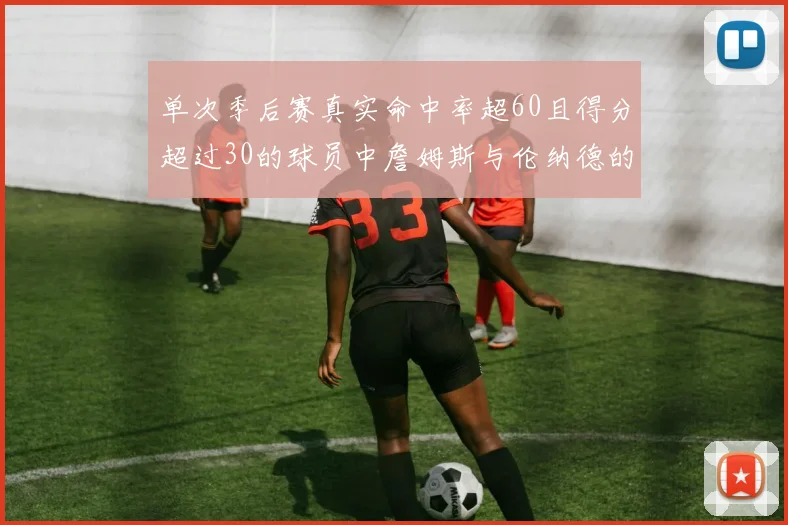 单次季后赛真实命中率超60且得分超过30的球员中詹姆斯与伦纳德的传奇表现