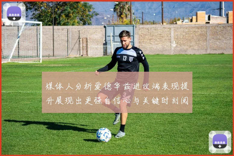 媒体人分析爱德华兹进攻端表现提升展现出更强自信心与关键时刻阅读能力