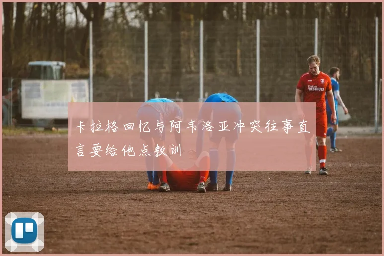 卡拉格回忆与阿韦洛亚冲突往事直言要给他点教训