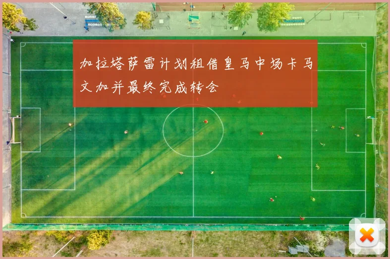 加拉塔萨雷计划租借皇马中场卡马文加并最终完成转会