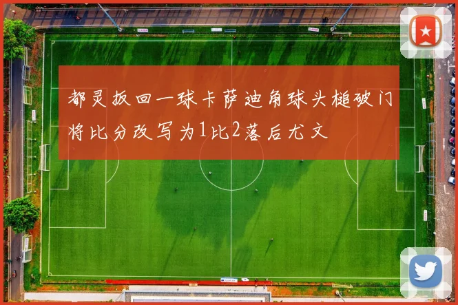 都灵扳回一球卡萨迪角球头槌破门将比分改写为1比2落后尤文