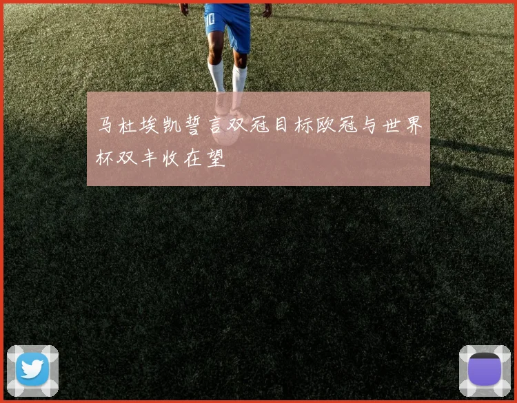 马杜埃凯誓言双冠目标欧冠与世界杯双丰收在望
