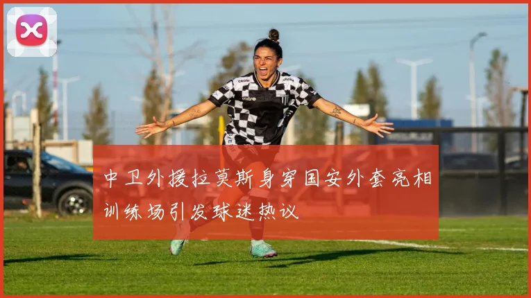 中卫外援拉莫斯身穿国安外套亮相训练场引发球迷热议