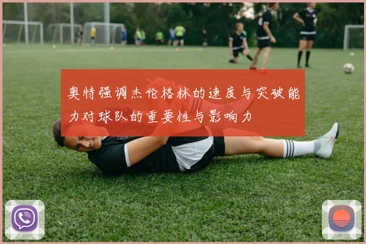 奥特强调杰伦格林的速度与突破能力对球队的重要性与影响力