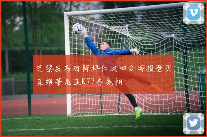 巴黎发布对阵拜仁次回合海报登贝莱维蒂尼亚K77齐亮相
