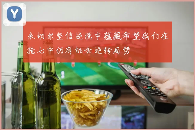 米切尔坚信逆境中蕴藏希望我们在抢七中仍有机会逆转局势