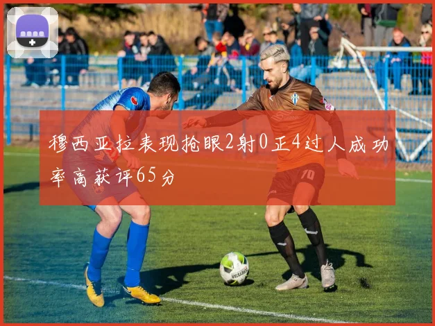 穆西亚拉表现抢眼2射0正4过人成功率高获评65分