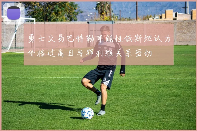 勇士交易巴特勒可能性低斯坦认为价格过高且与邓利维关系密切