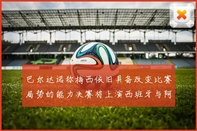 巴尔达诺称梅西依旧具备改变比赛局势的能力决赛将上演西班牙与阿根廷的对决
