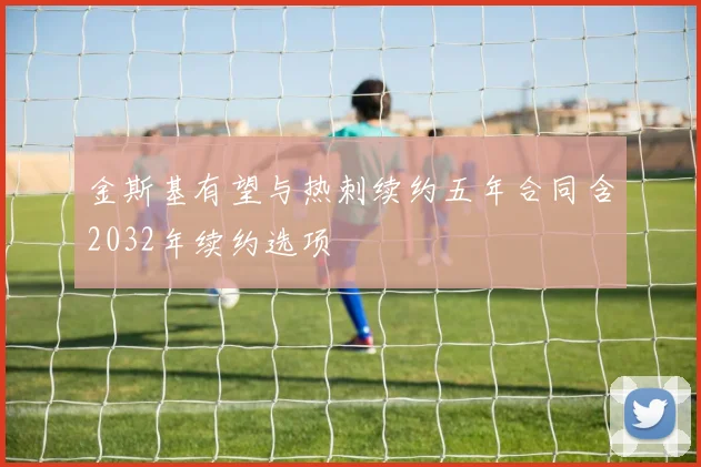 金斯基有望与热刺续约五年合同含2032年续约选项