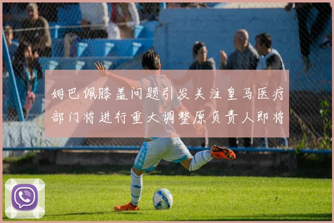 姆巴佩膝盖问题引发关注皇马医疗部门将进行重大调整原负责人即将离任