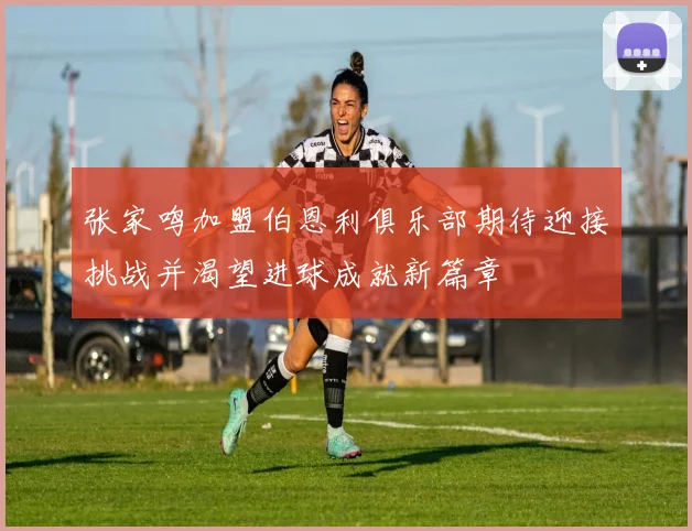 张家鸣加盟伯恩利俱乐部期待迎接挑战并渴望进球成就新篇章