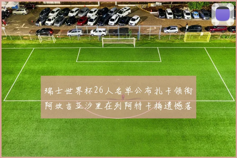 瑞士世界杯26人名单公布扎卡领衔阿坎吉亚沙里在列阿特卡梅遗憾落选