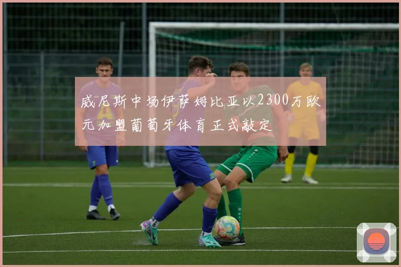 威尼斯中场伊萨姆比亚以2300万欧元加盟葡萄牙体育正式敲定
