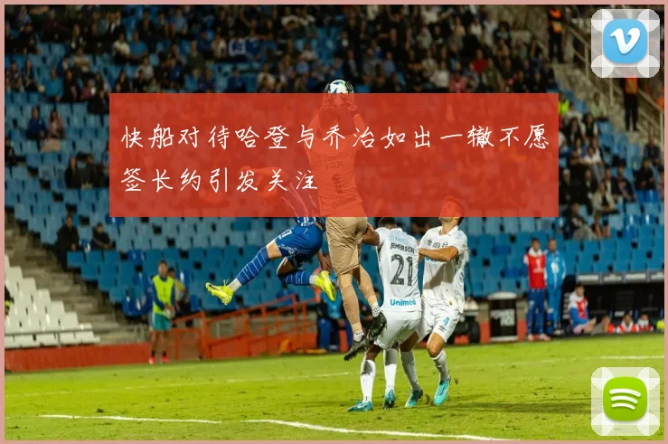 快船对待哈登与乔治如出一辙不愿签长约引发关注