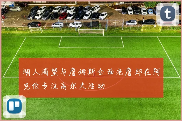 湖人渴望与詹姆斯会面老詹却在阿克伦专注高尔夫活动